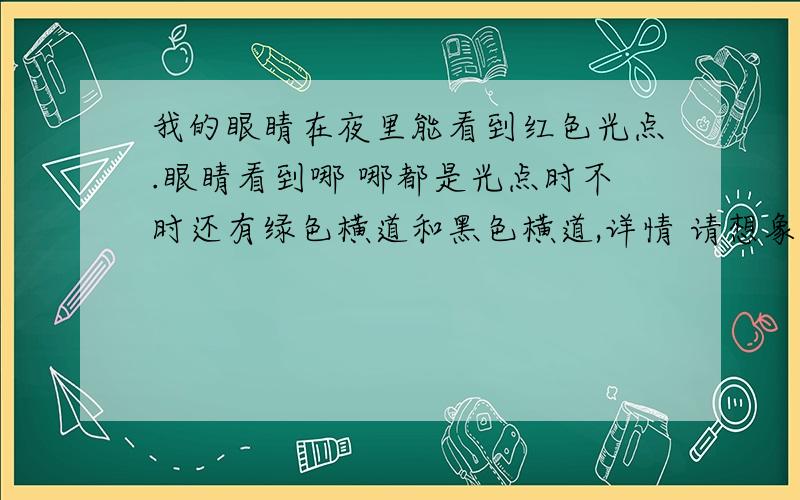 我的眼睛在夜里能看到红色光点.眼睛看到哪 哪都是光点时不时还有绿色横道和黑色横道,详情 请想象一篇黑的一张纸上全是闪光的红色光点 请问这是什么病