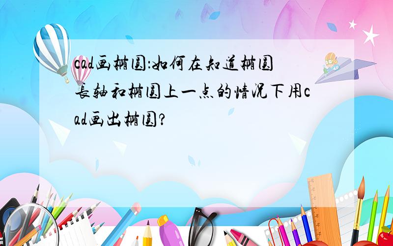 cad画椭圆：如何在知道椭圆长轴和椭圆上一点的情况下用cad画出椭圆?