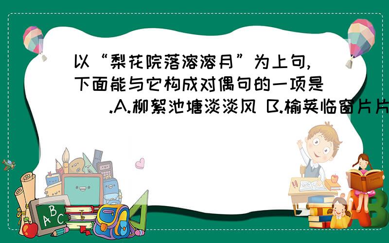 以“梨花院落溶溶月”为上句,下面能与它构成对偶句的一项是（）.A.柳絮池塘淡淡风 B.榆荚临窗片片雪 C.带水芙蕖点点雨 D丁香初绽悠悠云请详细说一下为什么选这个。