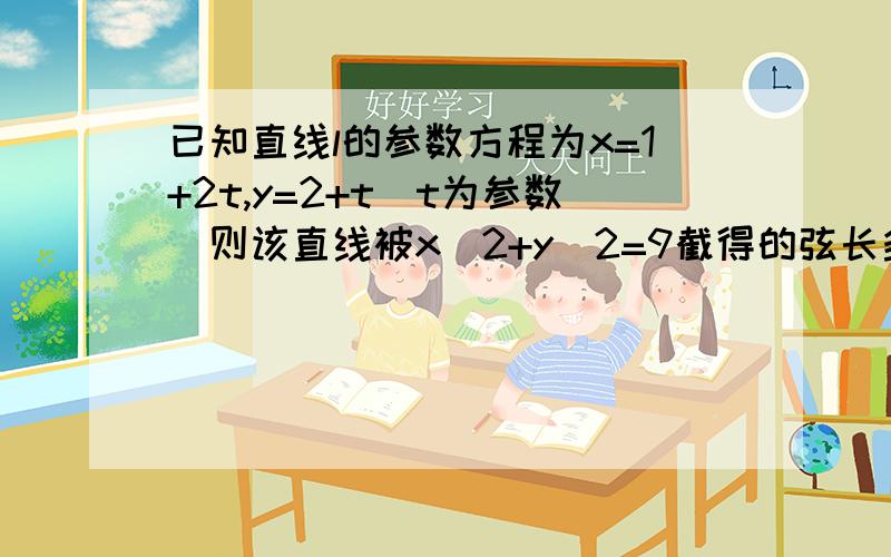 已知直线l的参数方程为x=1+2t,y=2+t（t为参数）则该直线被x^2+y^2=9截得的弦长多少