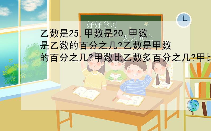 乙数是25,甲数是20,甲数是乙数的百分之几?乙数是甲数的百分之几?甲数比乙数多百分之几?甲比乙少百分之几?