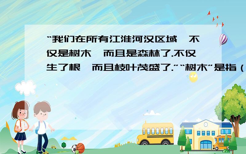 “我们在所有江淮河汉区域,不仅是树木,而且是森林了.不仅生了根,而且枝叶茂盛了.”“树木”是指（ ）“我们在所有江淮河汉区域,不仅是树木,而且是森林了.不仅生了根,而且枝叶茂盛了.