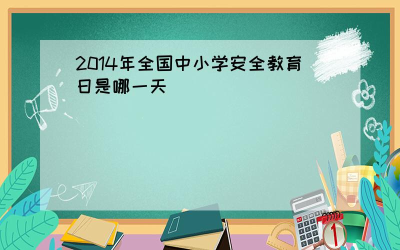 2014年全国中小学安全教育日是哪一天