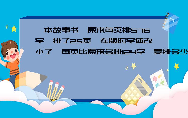 一本故事书,原来每页排576字,排了25页,在版时字体改小了,每页比原来多排124字,要排多少页?