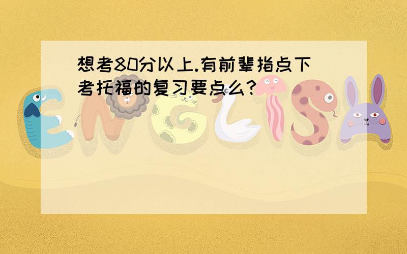 想考80分以上.有前辈指点下考托福的复习要点么?