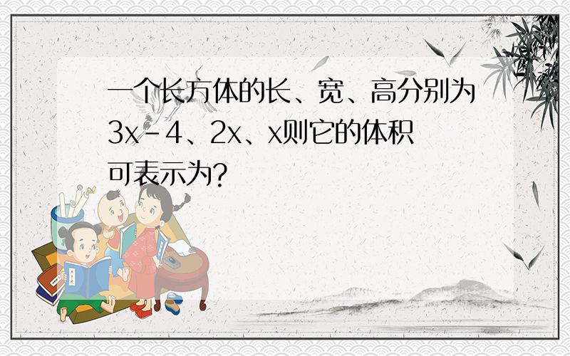 一个长方体的长、宽、高分别为3x-4、2x、x则它的体积可表示为?