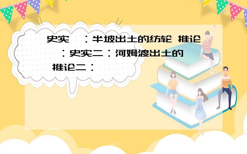 史实一：半坡出土的纺轮 推论一：史实二：河姆渡出土的耒耜 推论二：