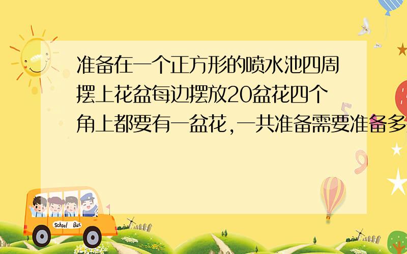 准备在一个正方形的喷水池四周摆上花盆每边摆放20盆花四个角上都要有一盆花,一共准备需要准备多少盆花