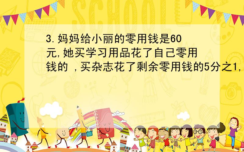 3.妈妈给小丽的零用钱是60元,她买学习用品花了自己零用钱的 ,买杂志花了剩余零用钱的5分之1,剩剩下的零用钱全部捐给灾区的小朋友,小丽向灾区捐了多少钱?