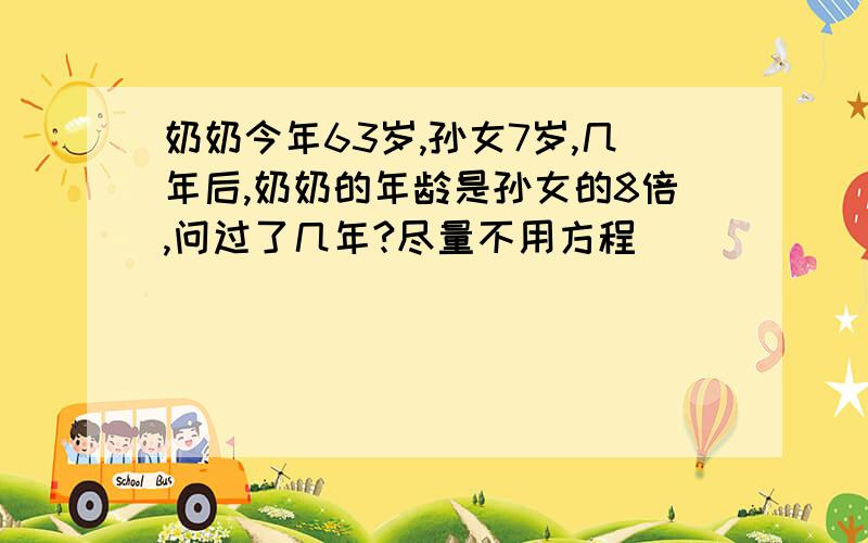 奶奶今年63岁,孙女7岁,几年后,奶奶的年龄是孙女的8倍,问过了几年?尽量不用方程