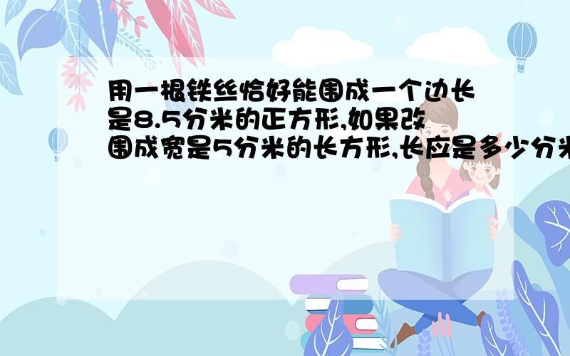 用一根铁丝恰好能围成一个边长是8.5分米的正方形,如果改围成宽是5分米的长方形,长应是多少分米 解方程