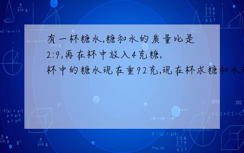 有一杯糖水,糖和水的质量比是2:9,再在杯中放入4克糖,杯中的糖水现在重92克,现在杯求糖和水现在的质量比,急,快,