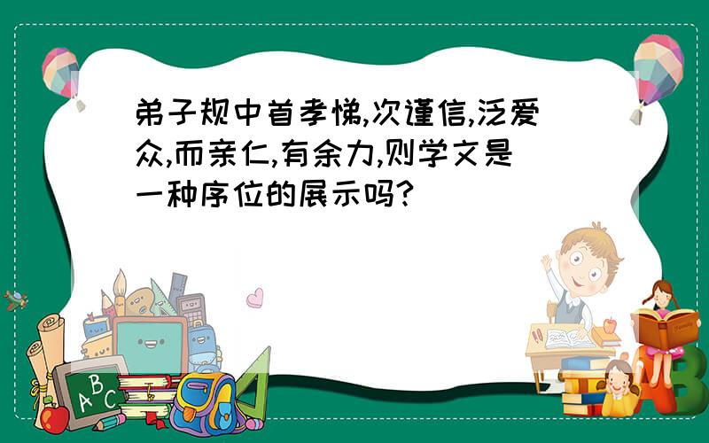 弟子规中首孝悌,次谨信,泛爱众,而亲仁,有余力,则学文是一种序位的展示吗?