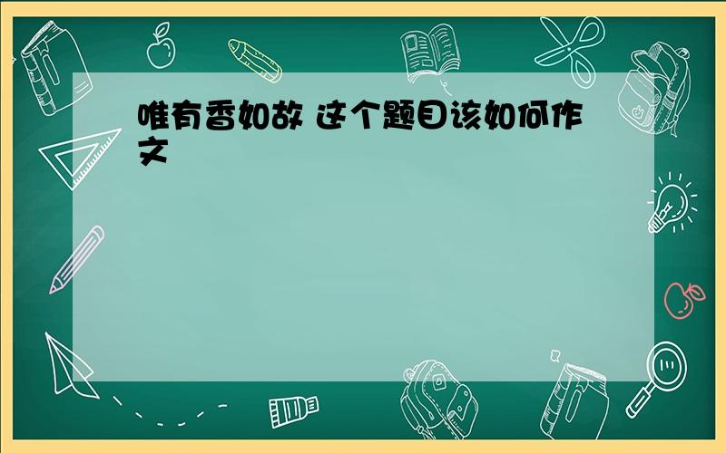 唯有香如故 这个题目该如何作文