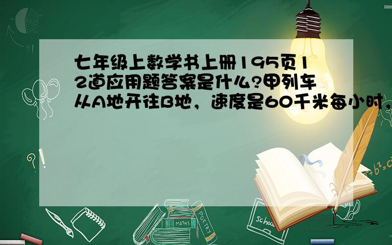 七年级上数学书上册195页12道应用题答案是什么?甲列车从A地开往B地，速度是60千米每小时，乙列车同时从B地开往A地，速度是90千米每小时。已知A,B两地相距200千米，两车相遇的地方离A地有