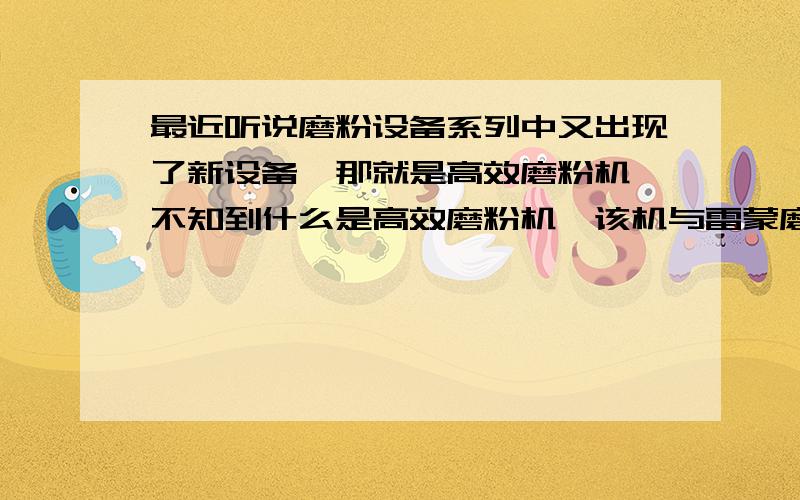 最近听说磨粉设备系列中又出现了新设备,那就是高效磨粉机,不知到什么是高效磨粉机,该机与雷蒙磨又有什么区别呢?