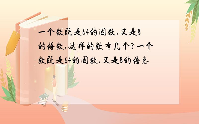 一个数既是64的因数,又是8的倍数,这样的数有几个?一个数既是64的因数,又是8的倍急