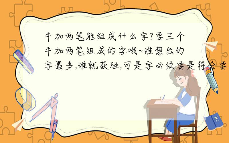 牛加两笔能组成什么字?要三个牛加两笔组成的字哦~谁想出的字最多,谁就获胜,可是字必须要是符合要求的.