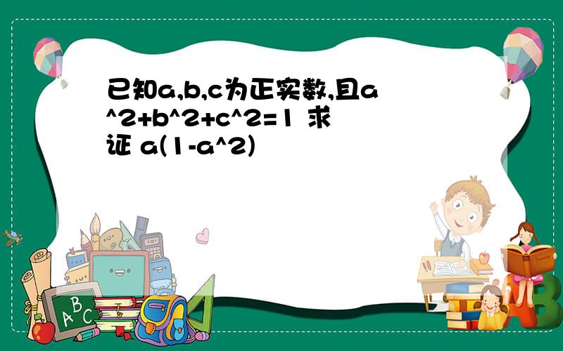 已知a,b,c为正实数,且a^2+b^2+c^2=1 求证 a(1-a^2)