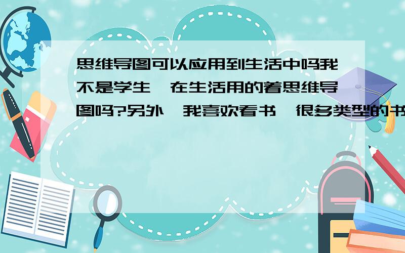 思维导图可以应用到生活中吗我不是学生,在生活用的着思维导图吗?另外,我喜欢看书,很多类型的书都看.