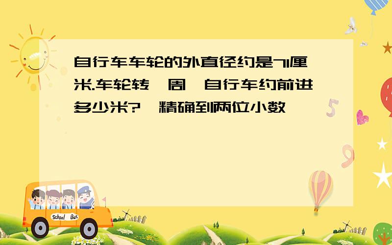 自行车车轮的外直径约是71厘米.车轮转一周,自行车约前进多少米?【精确到两位小数】