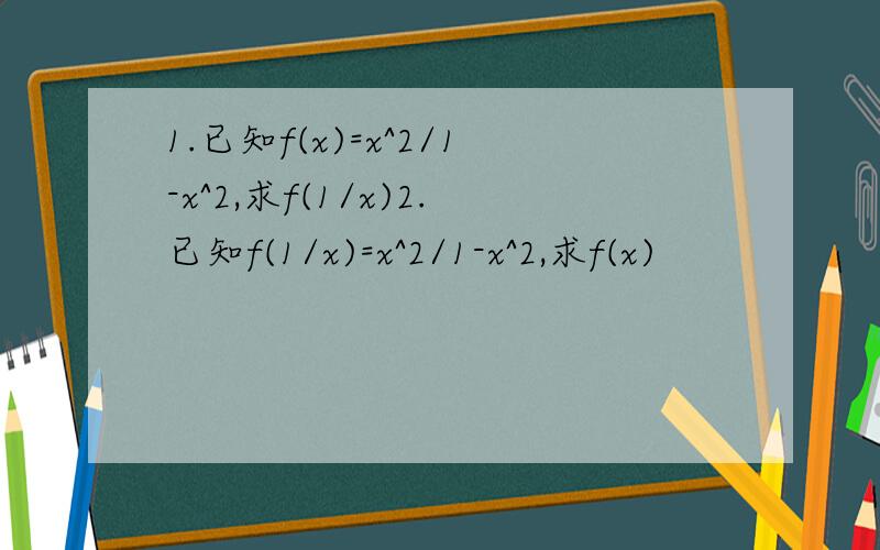 1.已知f(x)=x^2/1-x^2,求f(1/x)2.已知f(1/x)=x^2/1-x^2,求f(x)