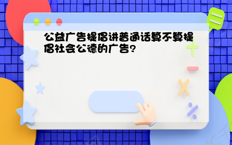 公益广告提倡讲普通话算不算提倡社会公德的广告?