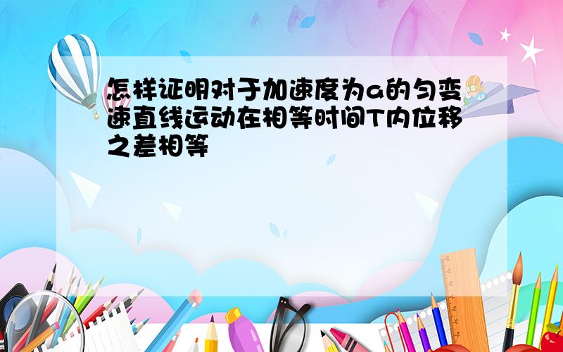 怎样证明对于加速度为a的匀变速直线运动在相等时间T内位移之差相等