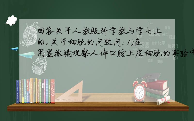 回答关于人教版科学教与学七上的,关于细胞的问题问：1）在用显微镜观察人体口腔上皮细胞的实验中,制作细胞临时装片时,首先要在载玻片上滴一滴.装片制作成后,在盖玻片一侧加一滴亚甲