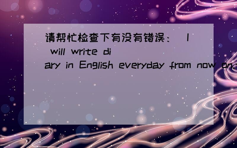 请帮忙检查下有没有错误：）I will write diary in English everyday from now on.this is a good way to protect my diary ,beacuse when someone read it ,he will can't understand me clearly,not all my colleague and friends good at english,they