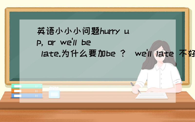 英语小小小问题hurry up, or we'll be late.为什么要加be ?  we'll late 不好么?  我是自学英语的  很多不明白  请见谅.