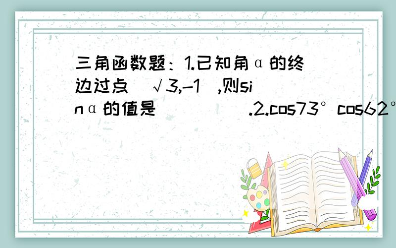 三角函数题：1.已知角α的终边过点（√3,-1）,则sinα的值是_____.2.cos73°cos62°-sin73°sin62°的值是_______.3.圆内一弦的长等于圆的半径,这条线所对的圆心角是（） 大于、小于还是等于1rad.