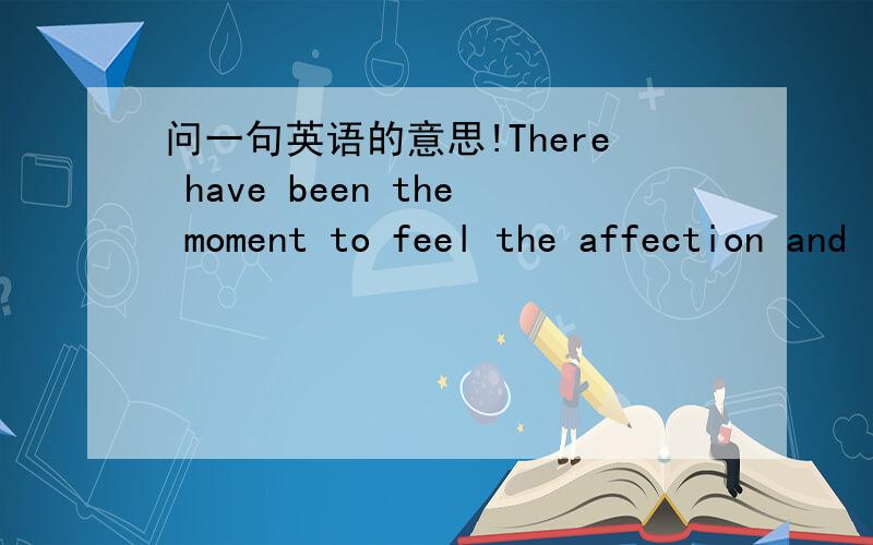 问一句英语的意思!There have been the moment to feel the affection and love,can be used for life time,to send her away I can see I love youThere have been the moment to feel the affection and love,can be used for life time,to send her away I c