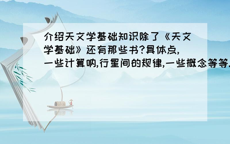 介绍天文学基础知识除了《天文学基础》还有那些书?具体点,一些计算呐,行星间的规律,一些概念等等.水平到大学前的,竞赛方面的也可以