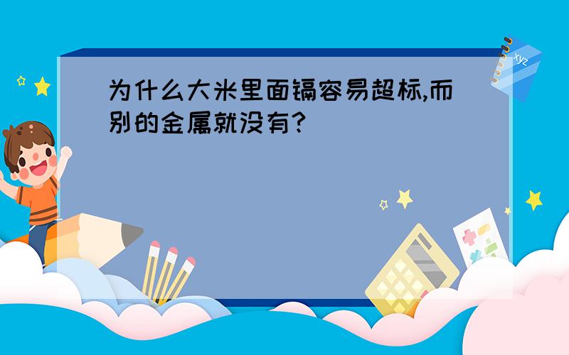 为什么大米里面镉容易超标,而别的金属就没有?