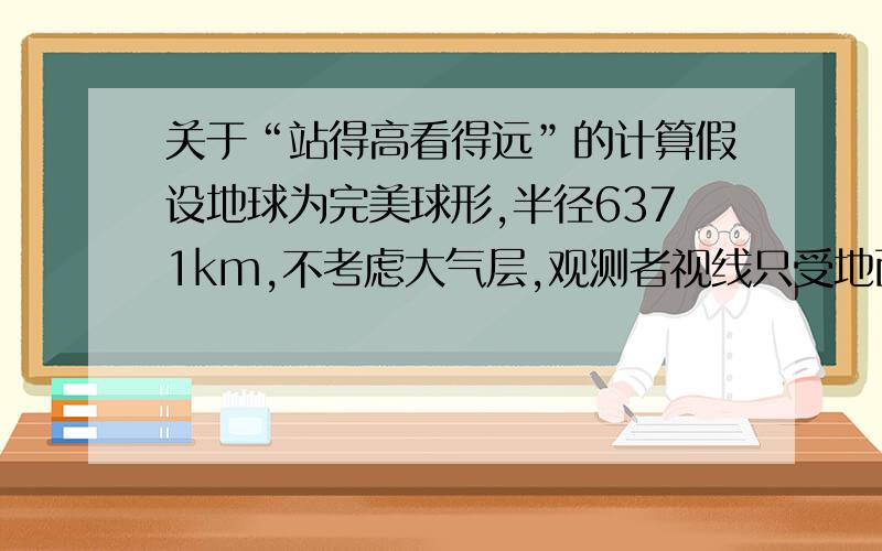 关于“站得高看得远”的计算假设地球为完美球形,半径6371km,不考虑大气层,观测者视线只受地面弧度限制.问：1.观测者站在地面（眼睛距地面1.8米）,看到的地平线处切线与其所在位置的切线