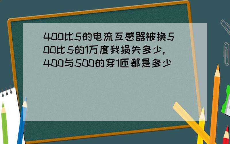 400比5的电流互感器被换500比5的1万度我损失多少,400与500的穿1匝都是多少