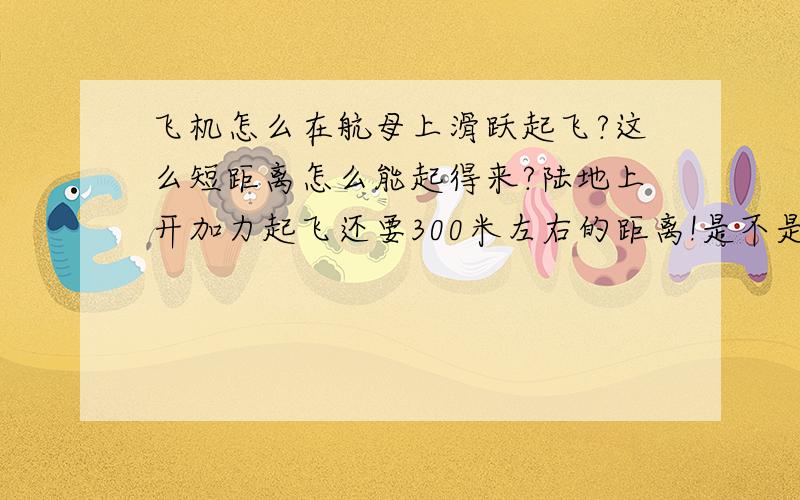 飞机怎么在航母上滑跃起飞?这么短距离怎么能起得来?陆地上开加力起飞还要300米左右的距离!是不是和甲板末端翘起的角度有关?甲板末端翘起飞机有了高度但损失了速度（不高会更快）