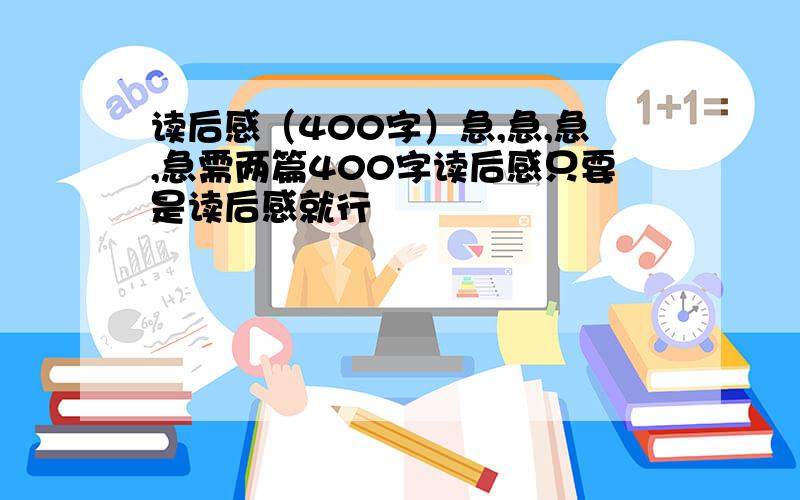 读后感（400字）急,急,急,急需两篇400字读后感只要是读后感就行