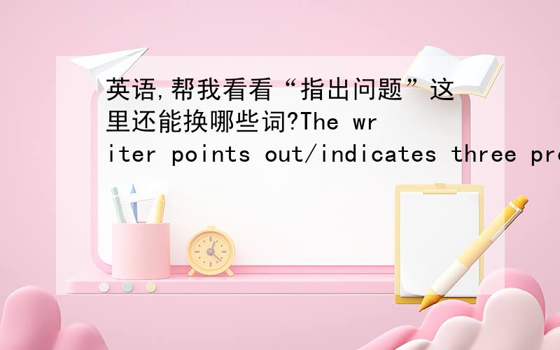 英语,帮我看看“指出问题”这里还能换哪些词?The writer points out/indicates three problems that online encyclopedia has(另外这个has可不可换一下,我自己写着特别怪异）,which,however,is reputed by thefollowing lectur