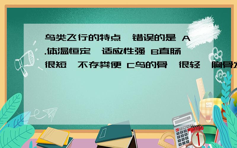 鸟类飞行的特点,错误的是 A.体温恒定,适应性强 B直肠很短,不存粪便 C鸟的骨骼很轻,胸骨发达,胸肌发