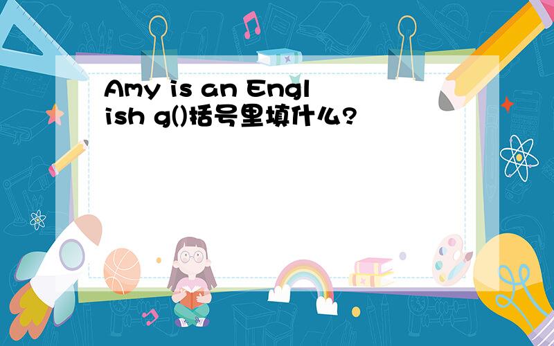 Amy is an English g()括号里填什么?