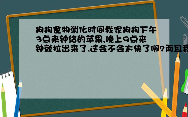 狗狗食物消化时间我家狗狗下午3点来钟给的苹果,晚上9点来钟就拉出来了,这会不会太快了啊?而且我们家狗狗尿尿很勤,每次都尿不少,差不多每不到一个小时就尿一次,虽说他喝水喝的很多,但