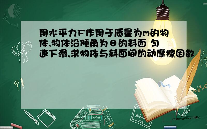 用水平力F作用于质量为m的物体,物体沿倾角为θ的斜面 匀速下滑,求物体与斜面间的动摩擦因数