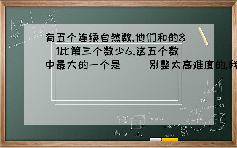 有五个连续自然数,他们和的8|1比第三个数少6.这五个数中最大的一个是（ ）别整太高难度的,我会看不懂!(不许是方程!）