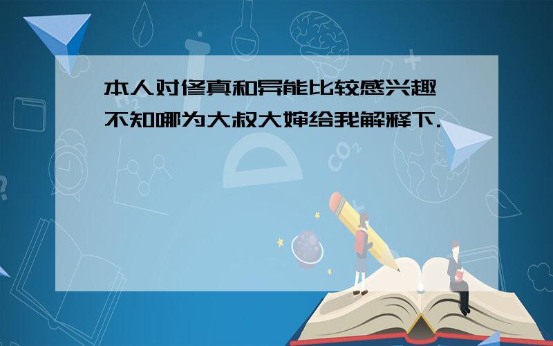 本人对修真和异能比较感兴趣,不知哪为大叔大婶给我解释下.