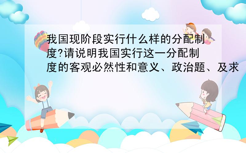 我国现阶段实行什么样的分配制度?请说明我国实行这一分配制度的客观必然性和意义、政治题、及求