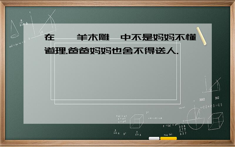 在《羚羊木雕》中不是妈妈不懂道理.爸爸妈妈也舍不得送人.