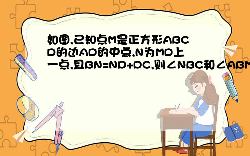 如图,已知点M是正方形ABCD的边AD的中点,N为MD上一点,且BN=ND+DC,则∠NBC和∠ABM的度数之比是