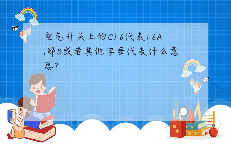 空气开关上的C16代表16A,那B或者其他字母代表什么意思?